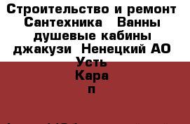 Строительство и ремонт Сантехника - Ванны,душевые кабины,джакузи. Ненецкий АО,Усть-Кара п.